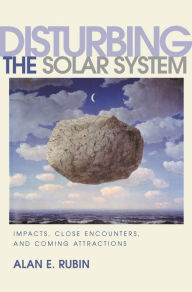 Title: Disturbing the Solar System: Impacts, Close Encounters, and Coming Attractions, Author: Alan E. Rubin