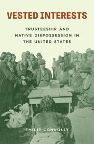 Title: Vested Interests: Trusteeship and Native Dispossession in the United States, Author: Emilie Connolly