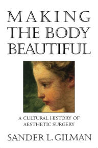 Title: Making the Body Beautiful: A Cultural History of Aesthetic Surgery, Author: Sander L. Gilman