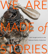 Title: We Are Made of Stories: Self-Taught Artists in the Robson Family Collection, Author: Leslie Umberger