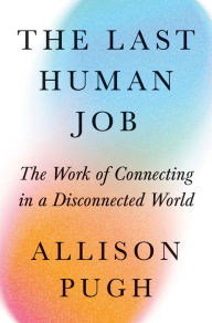 Title: The Last Human Job: The Work of Connecting in a Disconnected World, Author: Allison Pugh
