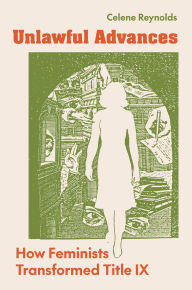Title: Unlawful Advances: How Feminists Transformed Title IX, Author: Celene Reynolds
