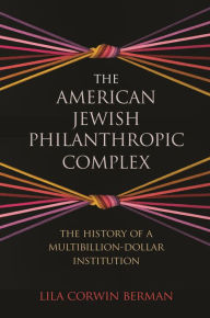 Title: The American Jewish Philanthropic Complex: The History of a Multibillion-Dollar Institution, Author: Lila Corwin Berman