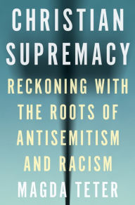 Title: Christian Supremacy: Reckoning with the Roots of Antisemitism and Racism, Author: Magda Teter