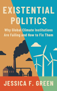 Title: Existential Politics: Why Global Climate Institutions Are Failing and How to Fix Them, Author: Jessica F. Green