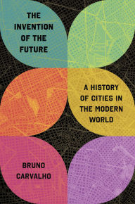 Title: The Invention of the Future: A History of Cities in the Modern World, Author: Bruno Carvalho