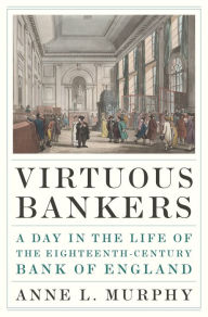 Title: Virtuous Bankers: A Day in the Life of the Eighteenth-Century Bank of England, Author: Anne Murphy