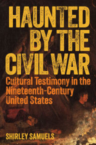 Title: Haunted by the Civil War: Cultural Testimony in the Nineteenth-Century United States, Author: Shirley Samuels