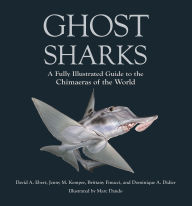 Title: Ghost Sharks: A Fully Illustrated Guide to the Chimaeras of the World, Author: David A. Ebert