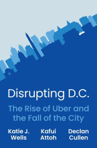 Title: Disrupting D.C.: The Rise of Uber and the Fall of the City, Author: Katie J. Wells