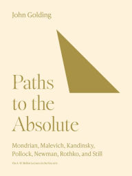 Title: Paths to the Absolute: Mondrian, Malevich, Kandinsky, Pollock, Newman, Rothko, and Still, Author: John Golding