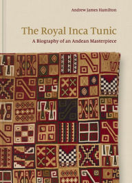 Title: The Royal Inca Tunic: A Biography of an Andean Masterpiece, Author: Andrew James Hamilton