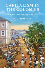 Title: Capitalism in the Colonies: African Merchants in Lagos, 1851-1931, Author: A. G. Hopkins