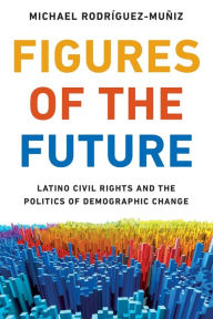 Title: Figures of the Future: Latino Civil Rights and the Politics of Demographic Change, Author: Michael Rodríguez-Muñiz