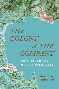 Title: The Colony and the Company: Haiti after the Mississippi Bubble, Author: Malick W. Ghachem