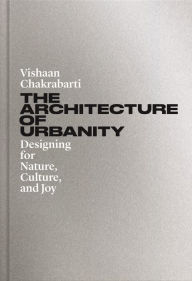 Title: The Architecture of Urbanity: Designing for Nature, Culture, and Joy, Author: Vishaan Chakrabarti