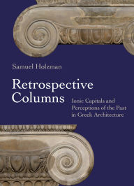 Title: Retrospective Columns: Ionic Capitals and Perceptions of the Past in Greek Architecture, Author: Samuel Holzman