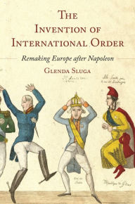Title: The Invention of International Order: Remaking Europe after Napoleon, Author: Glenda Sluga