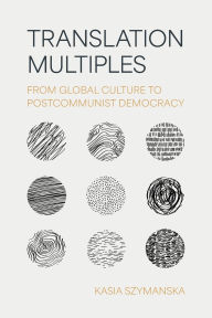 Title: Translation Multiples: From Global Culture to Postcommunist Democracy, Author: Kasia Szymanska