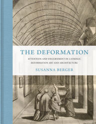 Title: The Deformation: Attention and Discernment in Catholic Reformation Art and Architecture, Author: Susanna Berger