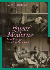 Title: Queer Moderns: Max Ewing's Jazz Age New York, Author: Alice T. Friedman