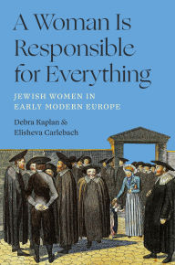 Title: A Woman Is Responsible for Everything: Jewish Women in Early Modern Europe, Author: Debra Kaplan