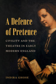 Title: A Defence of Pretence: Civility and the Theatre in Early Modern England, Author: Indira Ghose