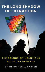 Title: The Long Shadow of Extraction: The Origins of Indigenous Autonomy Demands, Author: Christopher L. Carter