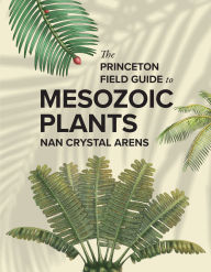 Title: The Princeton Field Guide to Mesozoic Plants, Author: Nan Crystal Arens