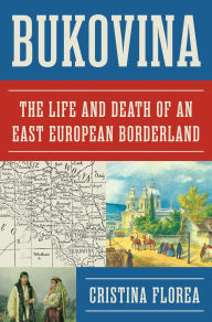 Title: Bukovina: The Life and Death of an East European Borderland, Author: Cristina Florea