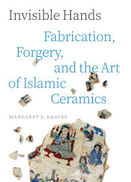 Title: Invisible Hands: Fabrication, Forgery, and the Art of Islamic Ceramics, Author: Margaret S. Graves