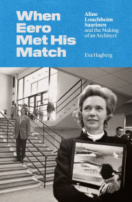 Title: When Eero Met His Match: Aline Louchheim Saarinen and the Making of an Architect, Author: Eva Hagberg