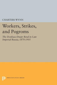 Title: Workers, Strikes, and Pogroms: The Donbass-Dnepr Bend in Late Imperial Russia, 1870-1905, Author: Charters Wynn