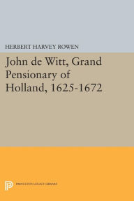 Title: John de Witt, Grand Pensionary of Holland, 1625-1672, Author: Herbert Harvey Rowen