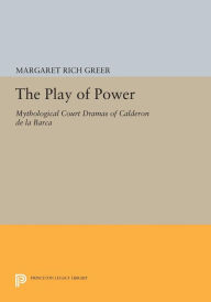 Title: The Play of Power: Mythological Court Dramas of Calderon de la Barca, Author: Margaret Rich Greer