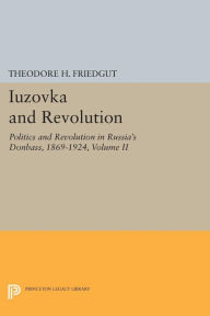 Title: Iuzovka and Revolution, Volume II: Politics and Revolution in Russia's Donbass, 1869-1924, Author: Theodore H. Friedgut