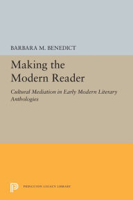 Title: Making the Modern Reader: Cultural Mediation in Early Modern Literary Anthologies, Author: Barbara M. Benedict
