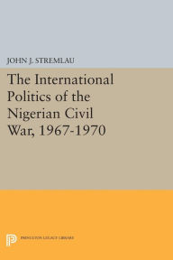 Title: The International Politics of the Nigerian Civil War, 1967-1970, Author: John J. Stremlau