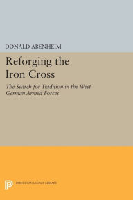 Title: Reforging the Iron Cross: The Search for Tradition in the West German Armed Forces, Author: Donald Abenheim