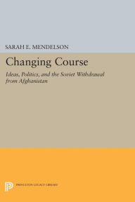 Title: Changing Course: Ideas, Politics, and the Soviet Withdrawal from Afghanistan, Author: Sarah E. Mendelson