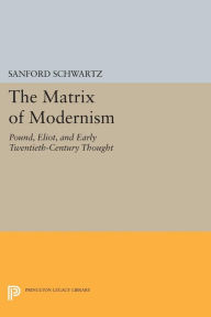 Title: The Matrix of Modernism: Pound, Eliot, and Early Twentieth-Century Thought, Author: Sanford Schwartz