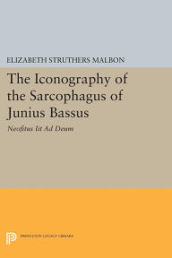Title: The Iconography of the Sarcophagus of Junius Bassus: Neofitus Iit Ad Deum, Author: Elizabeth Struthers Malbon