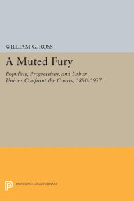 Title: A Muted Fury: Populists, Progressives, and Labor Unions Confront the Courts, 1890-1937, Author: William G. Ross