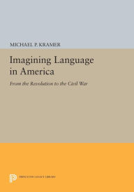 Title: Imagining Language in America: From the Revolution to the Civil War, Author: Michael P. Kramer