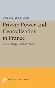 Title: Private Power and Centralization in France: The Notaires and the State, Author: Ezra N. Suleiman