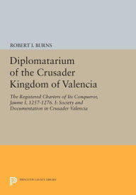 Title: Diplomatarium of the Crusader Kingdom of Valencia: The Registered Charters of Its Conqueror, Jaume I, 1257-1276. I: Society and Documentation in Crusader Valencia, Author: Robert Ignatius Burns