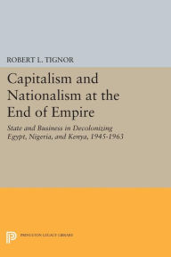 Title: Capitalism and Nationalism at the End of Empire: State and Business in Decolonizing Egypt, Nigeria, and Kenya, 1945-1963, Author: Robert L. Tignor