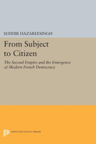 Title: From Subject to Citizen: The Second Empire and the Emergence of Modern French Democracy, Author: Sudhir Hazareesingh