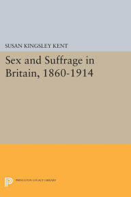 Title: Sex and Suffrage in Britain, 1860-1914, Author: Susan Kingsley Kent