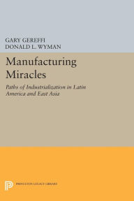 Title: Manufacturing Miracles: Paths of Industrialization in Latin America and East Asia, Author: Gary Gereffi